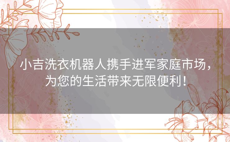 小吉洗衣机器人携手进军家庭市场，为您的生活带来无限便利！