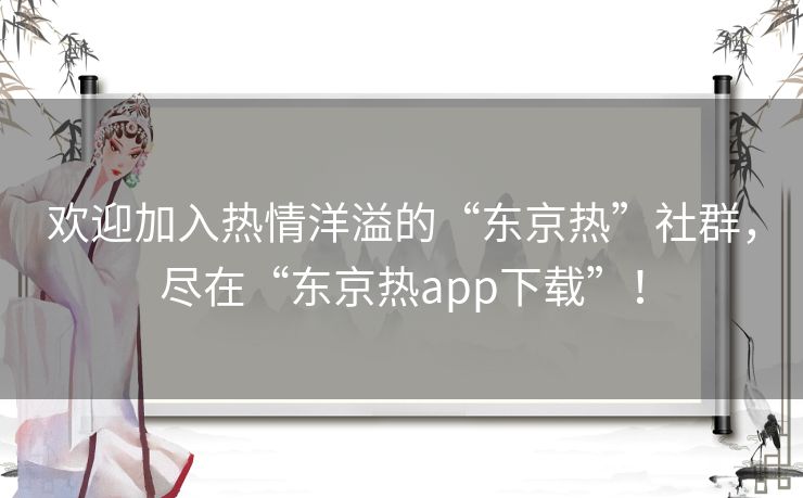 欢迎加入热情洋溢的“东京热”社群，尽在“东京热app下载”！