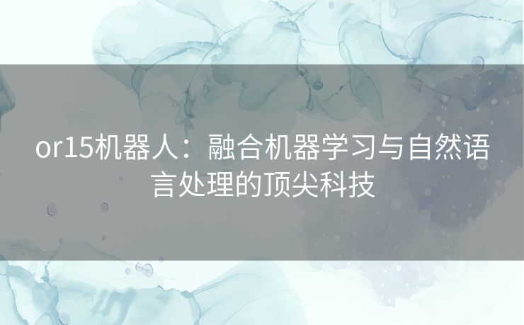 or15机器人：融合机器学习与自然语言处理的顶尖科技