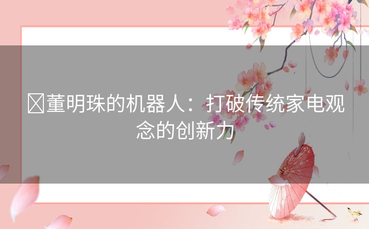 ​董明珠的机器人：打破传统家电观念的创新力