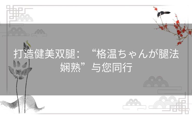 打造健美双腿：“格温ちゃんが腿法娴熟”与您同行