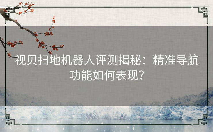 视贝扫地机器人评测揭秘：精准导航功能如何表现？