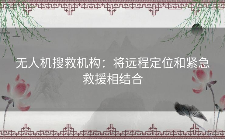 无人机搜救机构：将远程定位和紧急救援相结合