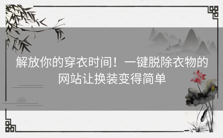 解放你的穿衣时间！一键脱除衣物的网站让换装变得简单