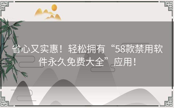 省心又实惠！轻松拥有“58款禁用软件永久免费大全”应用！