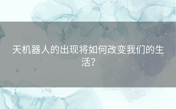 天机器人的出现将如何改变我们的生活？