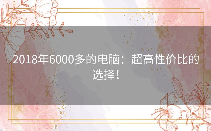 2018年6000多的电脑：超高性价比的选择！