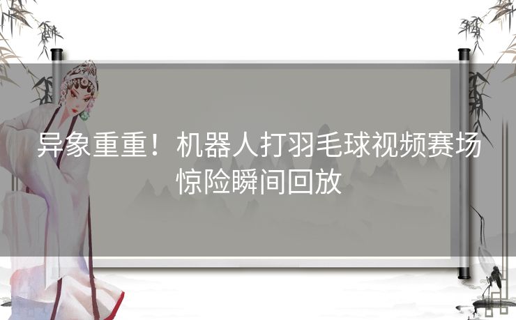 异象重重！机器人打羽毛球视频赛场惊险瞬间回放