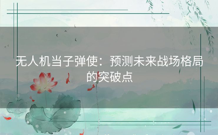 无人机当子弹使：预测未来战场格局的突破点