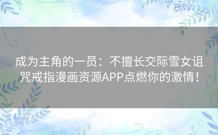 成为主角的一员：不擅长交际雪女诅咒戒指漫画资源APP点燃你的激情！