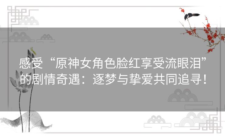 感受“原神女角色脸红享受流眼泪”的剧情奇遇：逐梦与挚爱共同追寻！