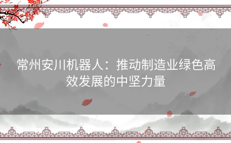 常州安川机器人：推动制造业绿色高效发展的中坚力量