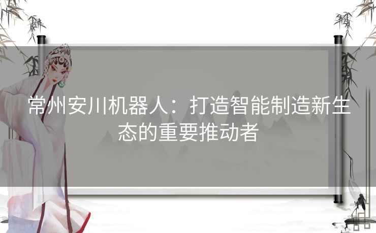 常州安川机器人：打造智能制造新生态的重要推动者