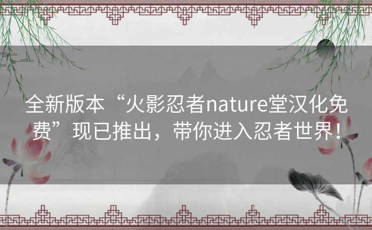 全新版本“火影忍者nature堂汉化免费”现已推出，带你进入忍者世界！