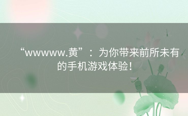 “wwwww.黄”：为你带来前所未有的手机游戏体验！