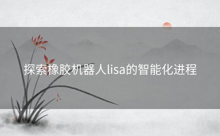 探索橡胶机器人lisa的智能化进程