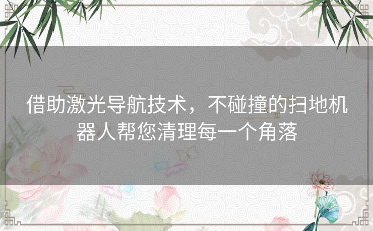 借助激光导航技术，不碰撞的扫地机器人帮您清理每一个角落