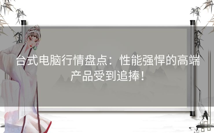 台式电脑行情盘点：性能强悍的高端产品受到追捧！