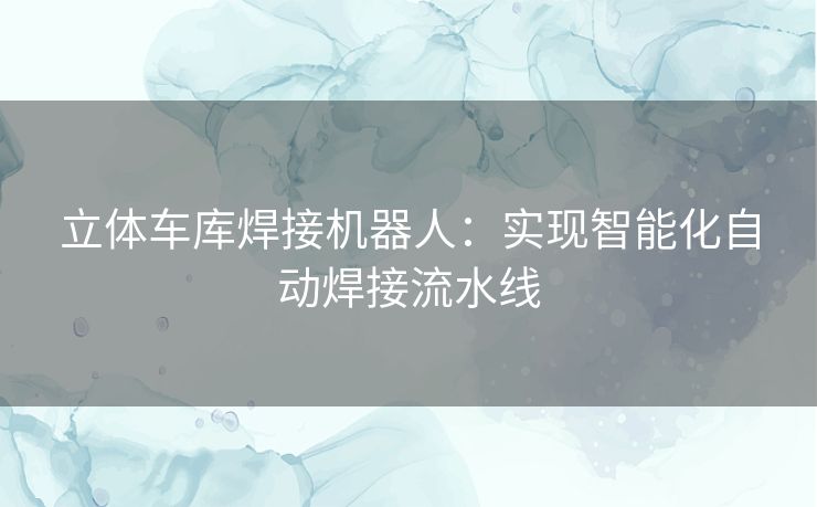 立体车库焊接机器人：实现智能化自动焊接流水线