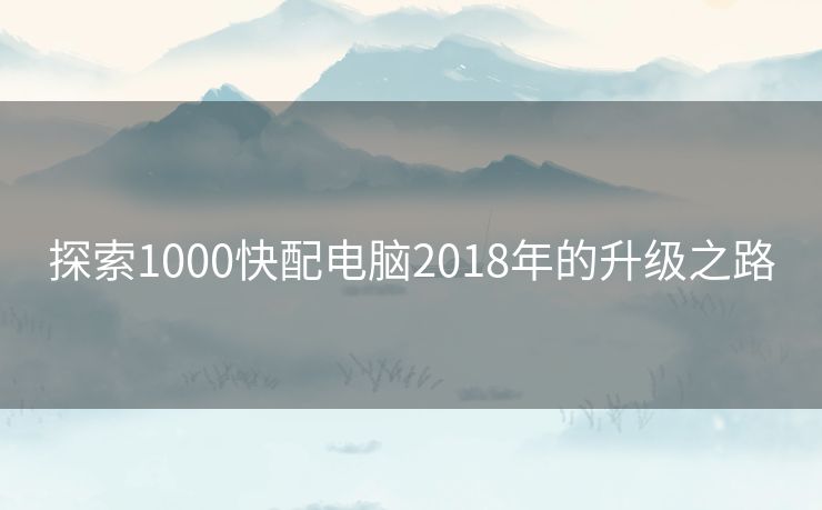 探索1000快配电脑2018年的升级之路