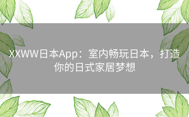 XXWW日本App：室内畅玩日本，打造你的日式家居梦想