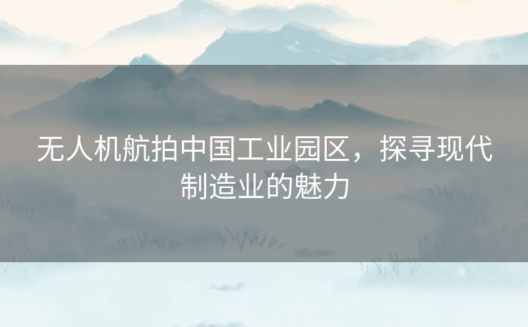 无人机航拍中国工业园区，探寻现代制造业的魅力