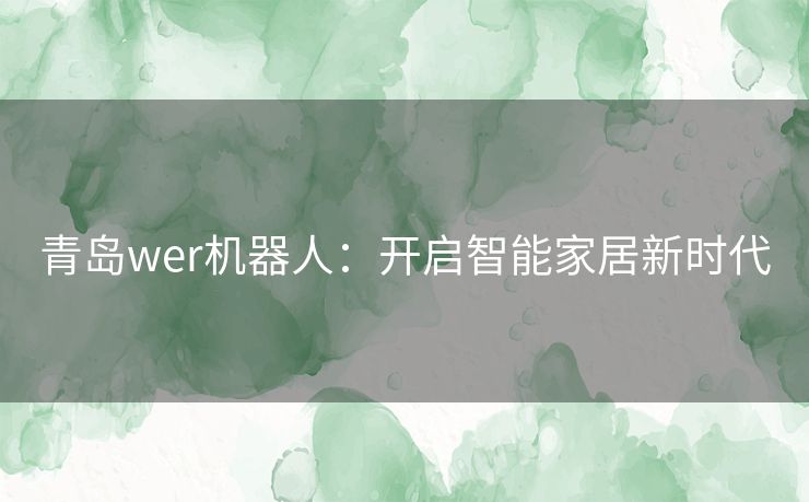 青岛wer机器人：开启智能家居新时代