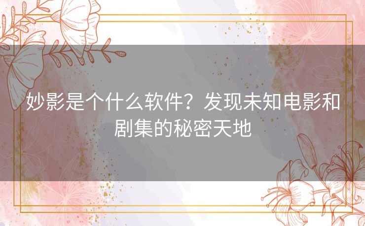 妙影是个什么软件？发现未知电影和剧集的秘密天地