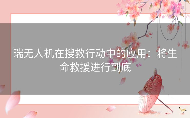 瑞无人机在搜救行动中的应用：将生命救援进行到底