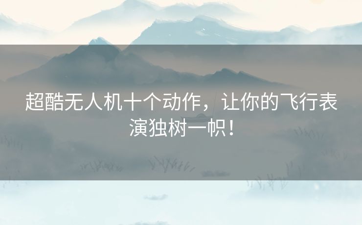 超酷无人机十个动作，让你的飞行表演独树一帜！