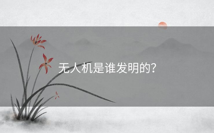 无人机是谁发明的？