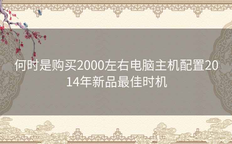 何时是购买2000左右电脑主机配置2014年新品最佳时机