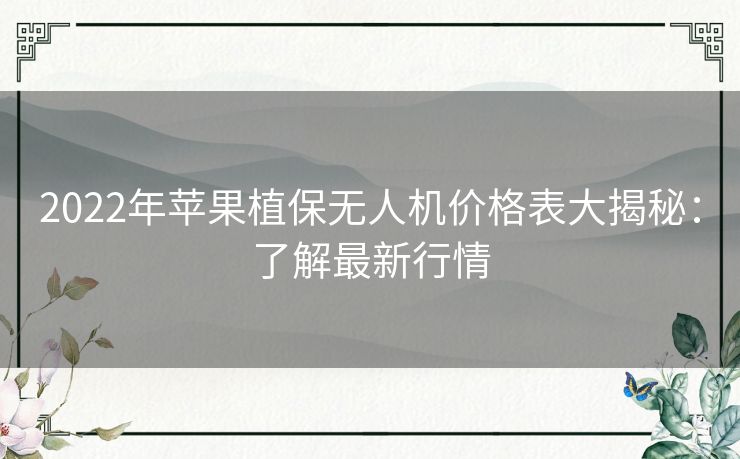 2022年苹果植保无人机价格表大揭秘：了解最新行情