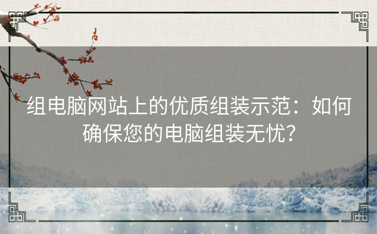 组电脑网站上的优质组装示范：如何确保您的电脑组装无忧？