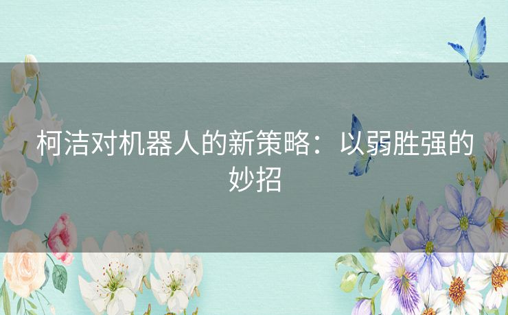 柯洁对机器人的新策略：以弱胜强的妙招