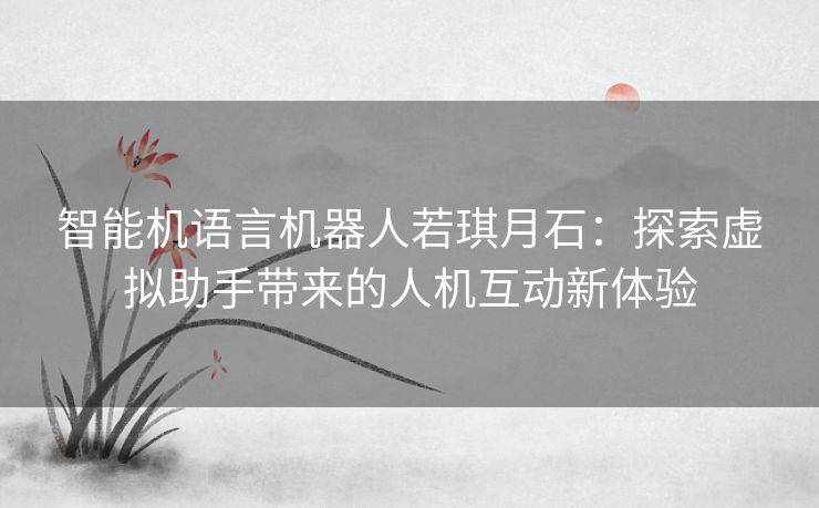 智能机语言机器人若琪月石：探索虚拟助手带来的人机互动新体验