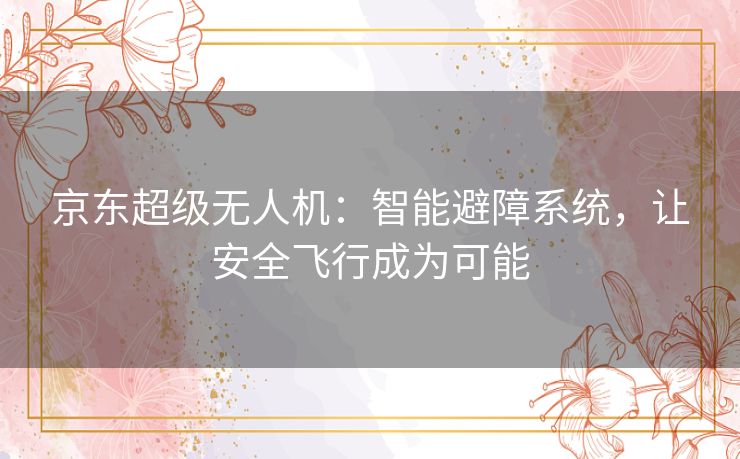 京东超级无人机：智能避障系统，让安全飞行成为可能