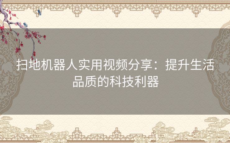 扫地机器人实用视频分享：提升生活品质的科技利器