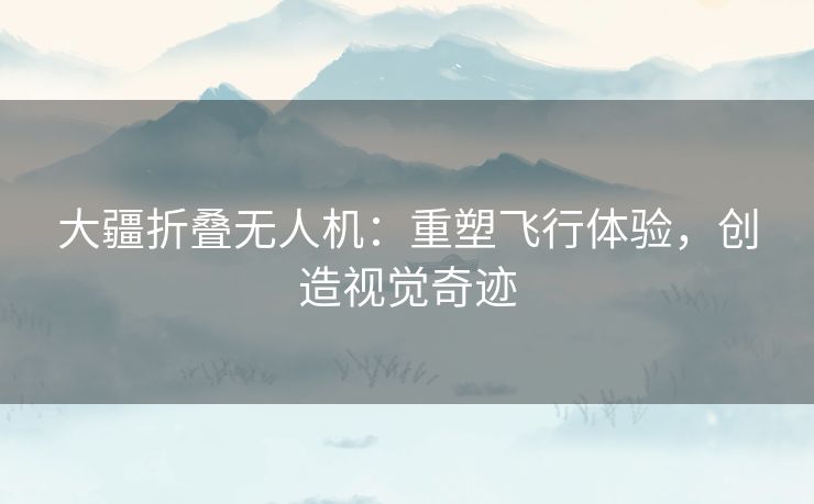 大疆折叠无人机：重塑飞行体验，创造视觉奇迹