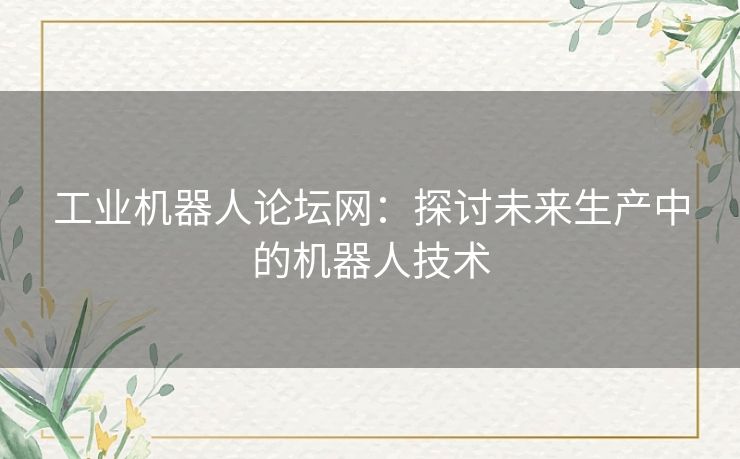 工业机器人论坛网：探讨未来生产中的机器人技术