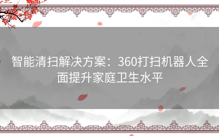 智能清扫解决方案：360打扫机器人全面提升家庭卫生水平