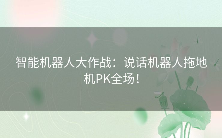 智能机器人大作战：说话机器人拖地机PK全场！