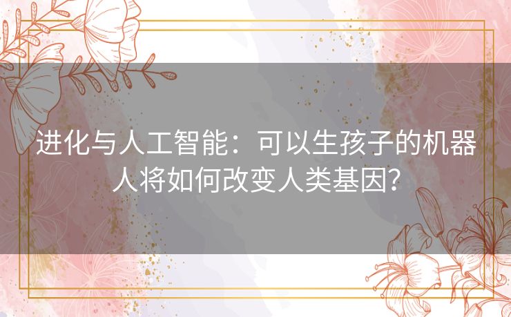 进化与人工智能：可以生孩子的机器人将如何改变人类基因？