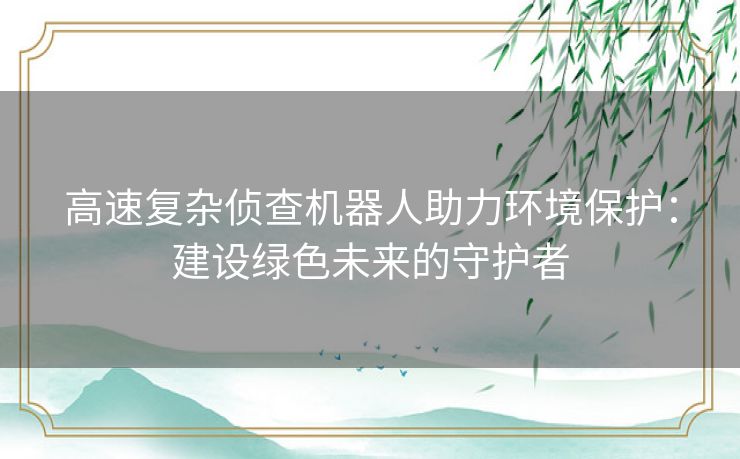 高速复杂侦查机器人助力环境保护：建设绿色未来的守护者