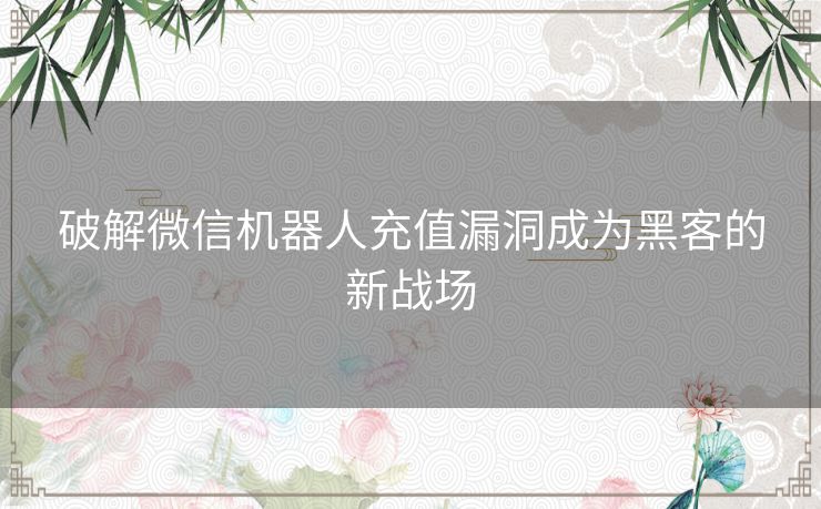 破解微信机器人充值漏洞成为黑客的新战场