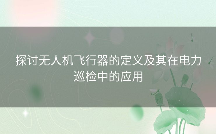 探讨无人机飞行器的定义及其在电力巡检中的应用