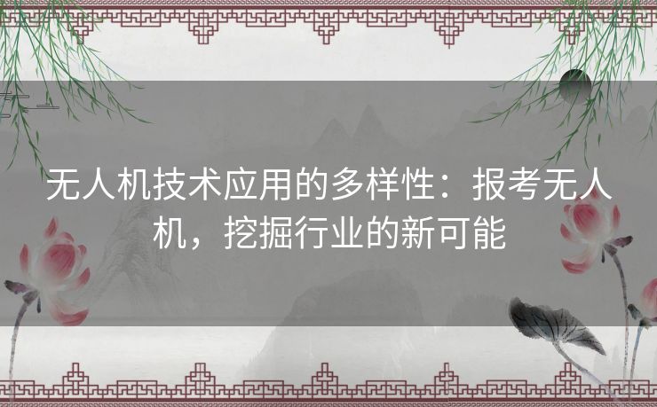 无人机技术应用的多样性：报考无人机，挖掘行业的新可能