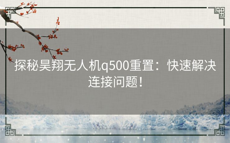 探秘昊翔无人机q500重置：快速解决连接问题！