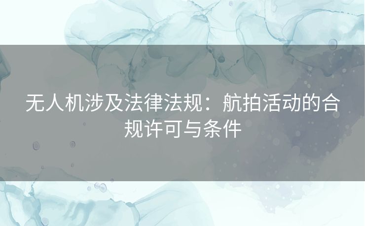 无人机涉及法律法规：航拍活动的合规许可与条件