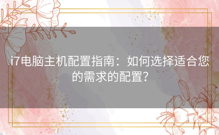 i7电脑主机配置指南：如何选择适合您的需求的配置？